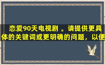 恋爱90天电视剧 。请提供更具体的关键词或更明确的问题，以便我更好地为您提供帮助。